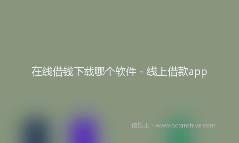 在线借钱下载哪个软件 - 线上借款app