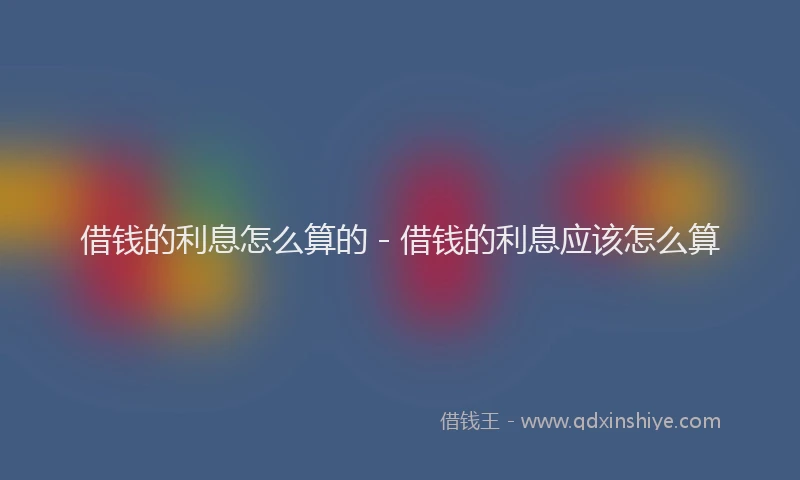 借钱的利息怎么算的 - 借钱的利息应该怎么算
