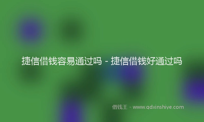 捷信借钱容易通过吗 - 捷信借钱好通过吗