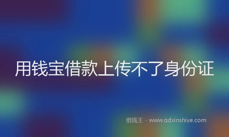 用钱宝借款上传不了身份证