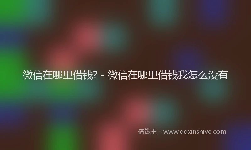 微信在哪里借钱? - 微信在哪里借钱我怎么没有