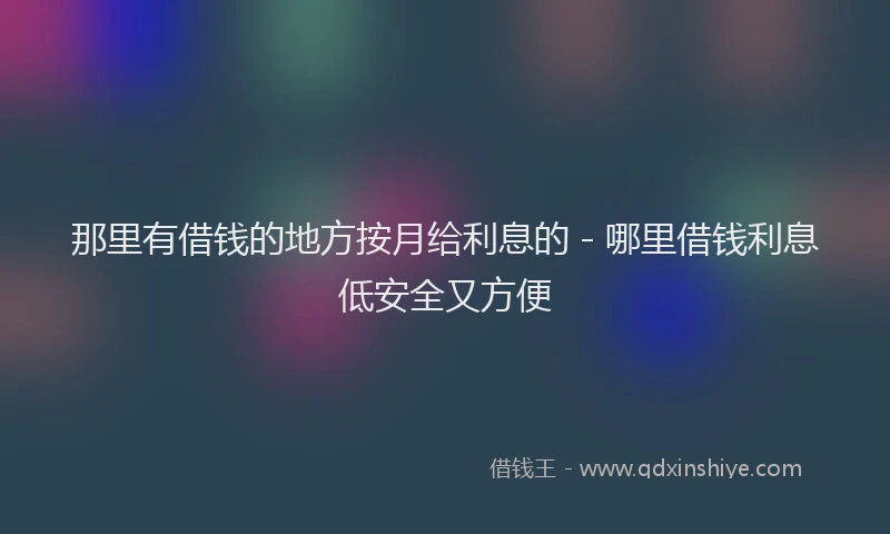 那里有借钱的地方按月给利息的 - 哪里借钱利息低安全又方便