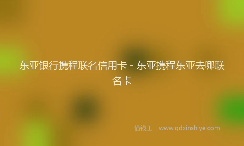 东亚银行携程联名信用卡 - 东亚携程东亚去哪联名卡