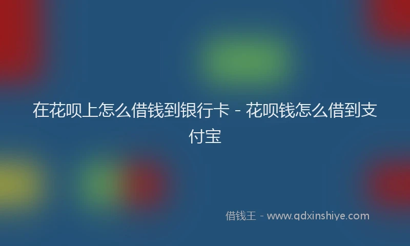 在花呗上怎么借钱到银行卡 - 花呗钱怎么借到支付宝