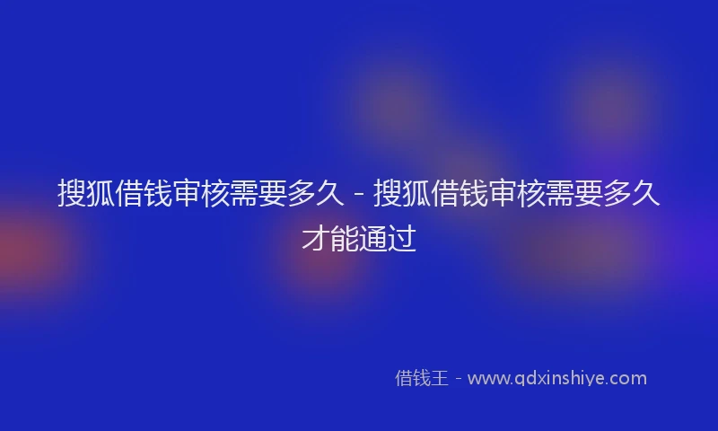 搜狐借钱审核需要多久 - 搜狐借钱审核需要多久才能通过