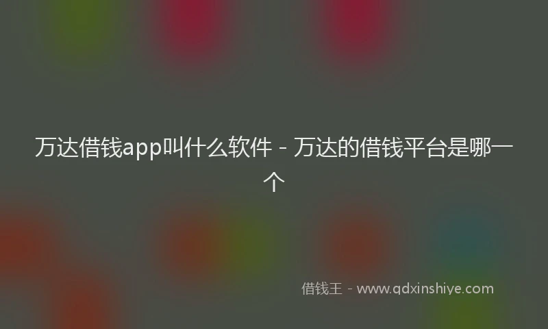 万达借钱app叫什么软件 - 万达的借钱平台是哪一个