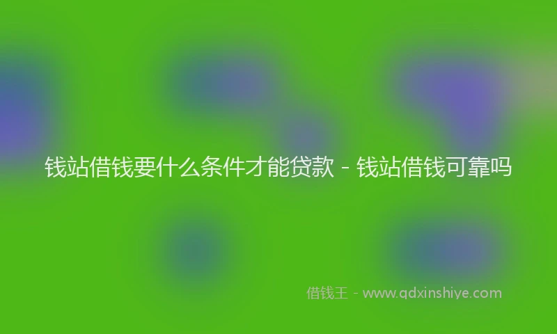 钱站借钱要什么条件才能贷款 - 钱站借钱可靠吗