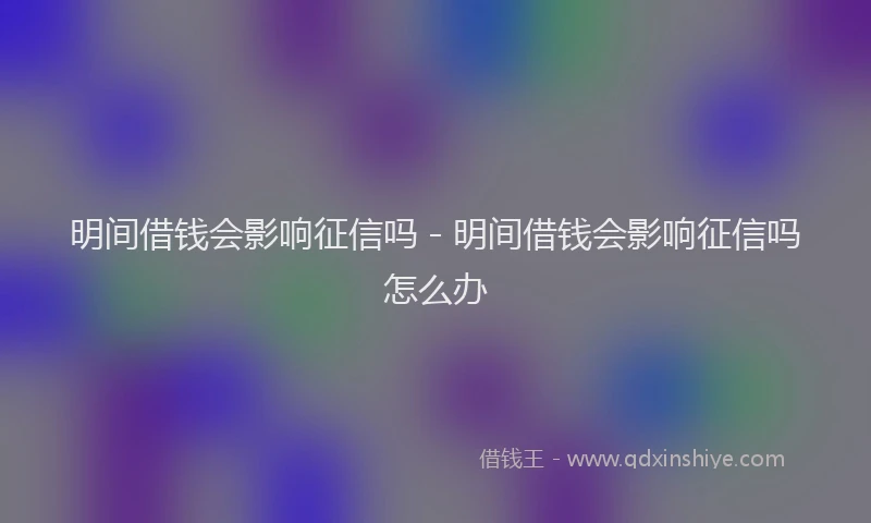 明间借钱会影响征信吗 - 明间借钱会影响征信吗怎么办