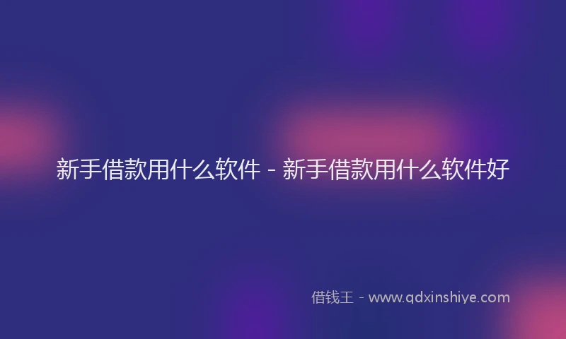 新手借款用什么软件 - 新手借款用什么软件好