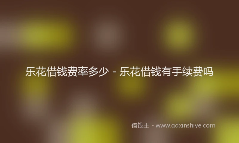 乐花借钱费率多少 - 乐花借钱有手续费吗