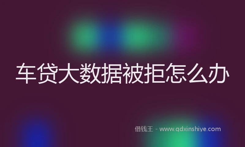 车贷大数据被拒怎么办