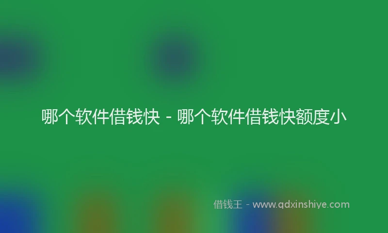 哪个软件借钱快 - 哪个软件借钱快额度小