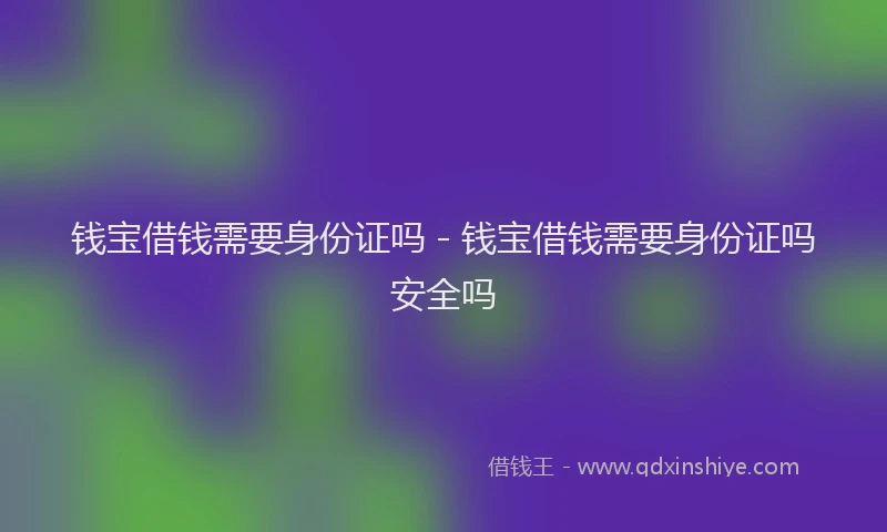钱宝借钱需要身份证吗 - 钱宝借钱需要身份证吗安全吗