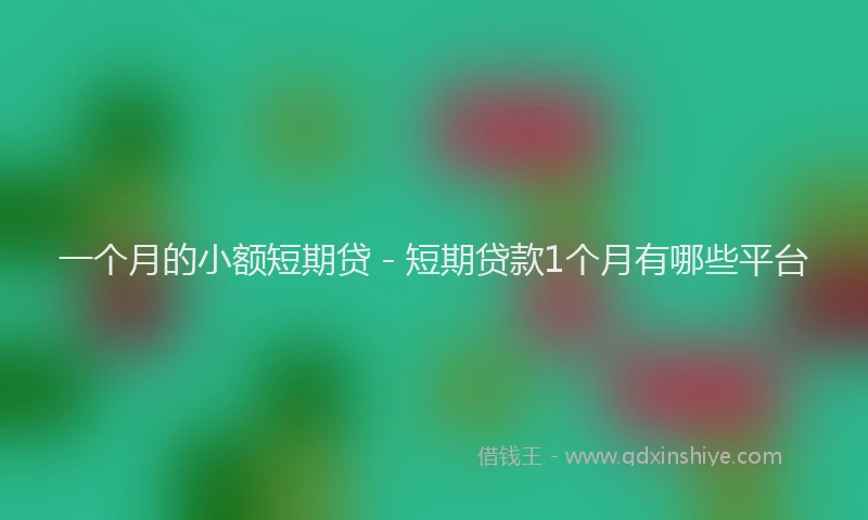 一个月的小额短期贷 - 短期贷款1个月有哪些平台