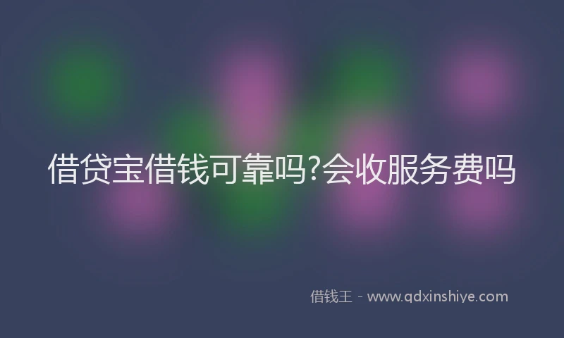 借贷宝借钱可靠吗?会收服务费吗
