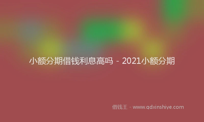 小额分期借钱利息高吗 - 2021小额分期