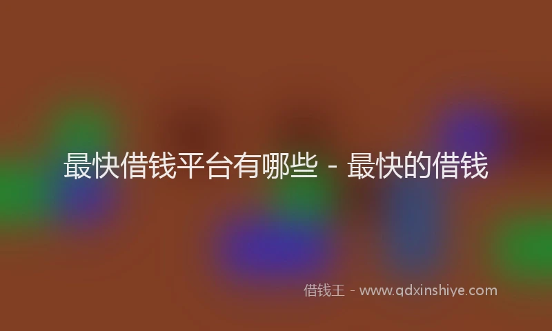 最快借钱平台有哪些 - 最快的借钱