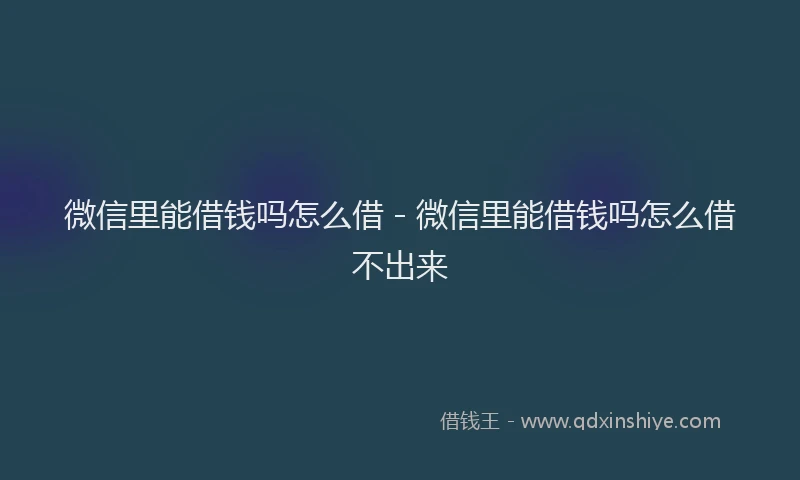 微信里能借钱吗怎么借 - 微信里能借钱吗怎么借不出来