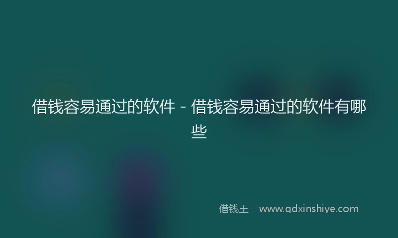 借钱容易通过的软件 - 借钱容易通过的软件有哪些