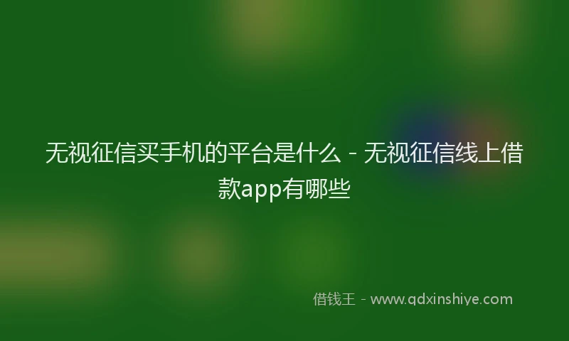 无视征信买手机的平台是什么 - 无视征信线上借款app有哪些