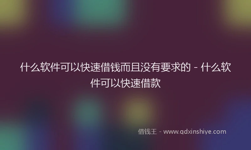 什么软件可以快速借钱而且没有要求的 - 什么软件可以快速借款