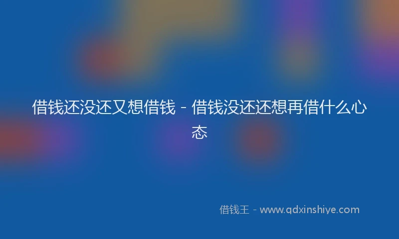 借钱还没还又想借钱 - 借钱没还还想再借什么心态