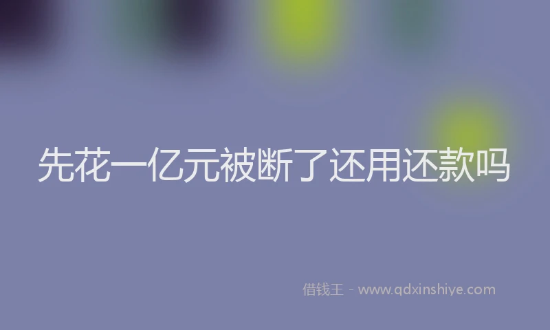 先花一亿元被断了还用还款吗