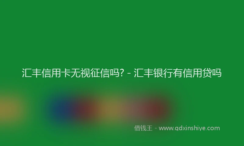 汇丰信用卡无视征信吗? - 汇丰银行有信用贷吗