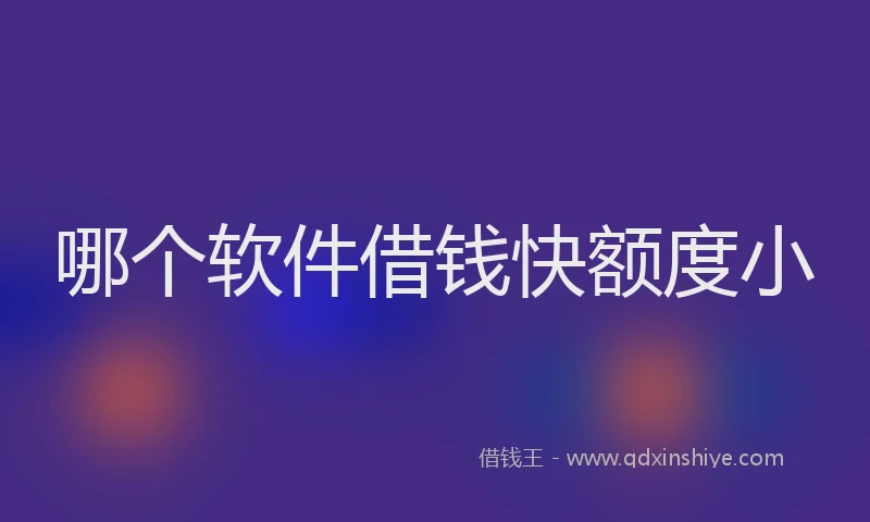 哪个软件借钱快额度小