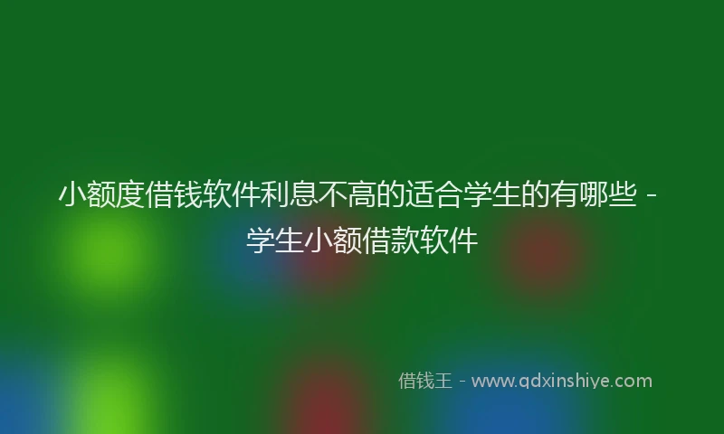 小额度借钱软件利息不高的适合学生的有哪些 - 学生小额借款软件