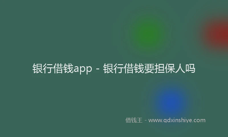 银行借钱app - 银行借钱要担保人吗