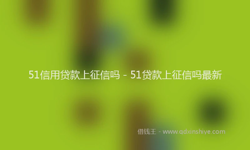 51信用贷款上征信吗 - 51贷款上征信吗最新