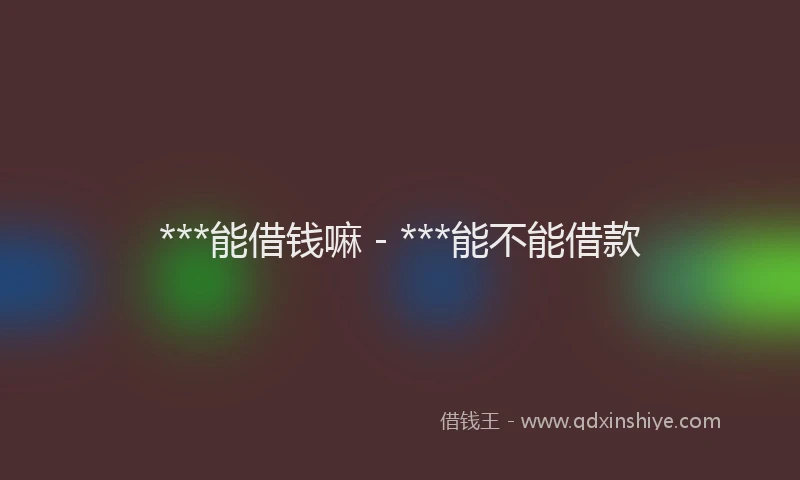 ***能借钱嘛 - ***能不能借款