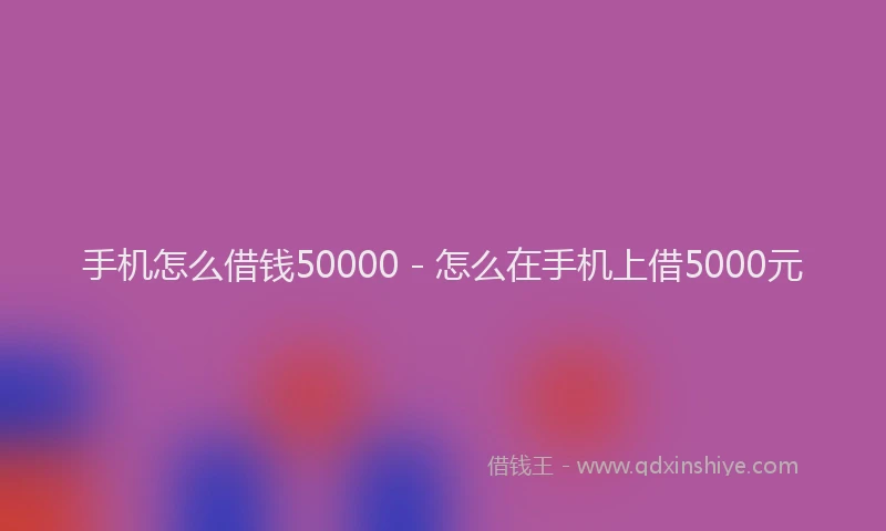 手机怎么借钱50000 - 怎么在手机上借5000元