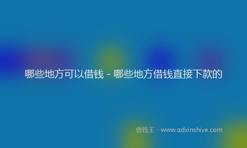 哪些地方可以借钱 - 哪些地方借钱直接下款的