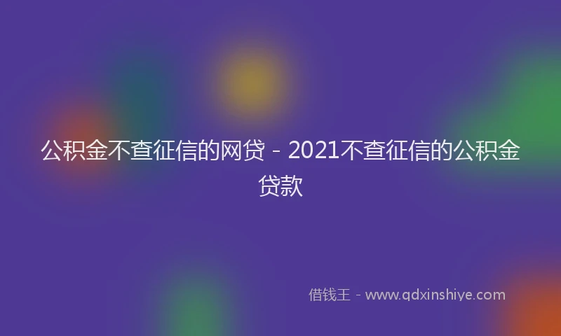 公积金不查征信的网贷 - 2021不查征信的公积金贷款