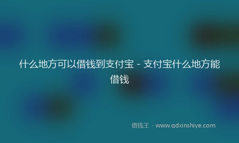 什么地方可以借钱到支付宝 - 支付宝什么地方能借钱