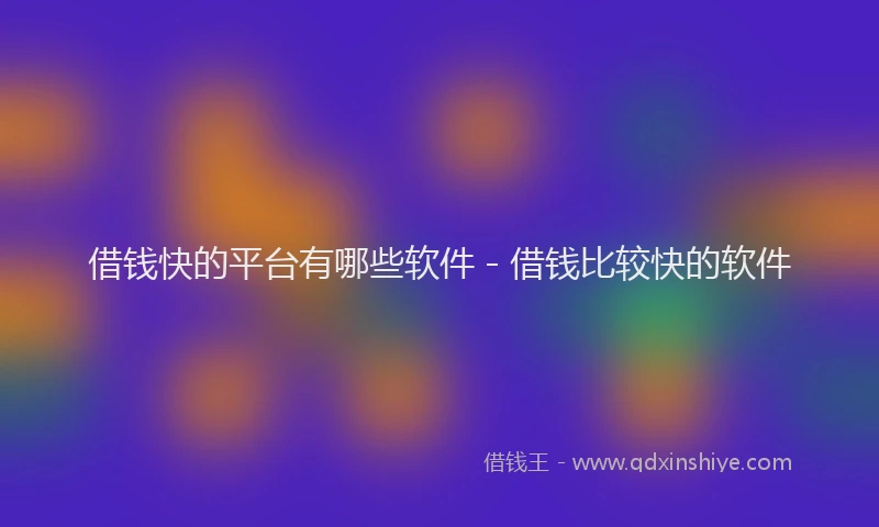 借钱快的平台有哪些软件 - 借钱比较快的软件