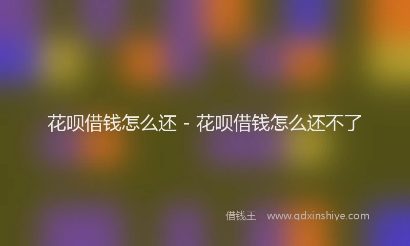 花呗借钱怎么还 - 花呗借钱怎么还不了
