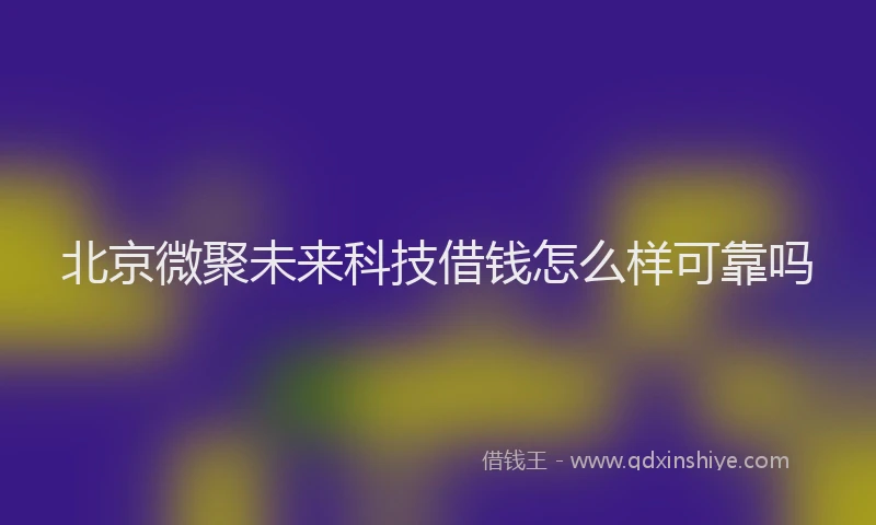 北京微聚未来科技借钱怎么样可靠吗