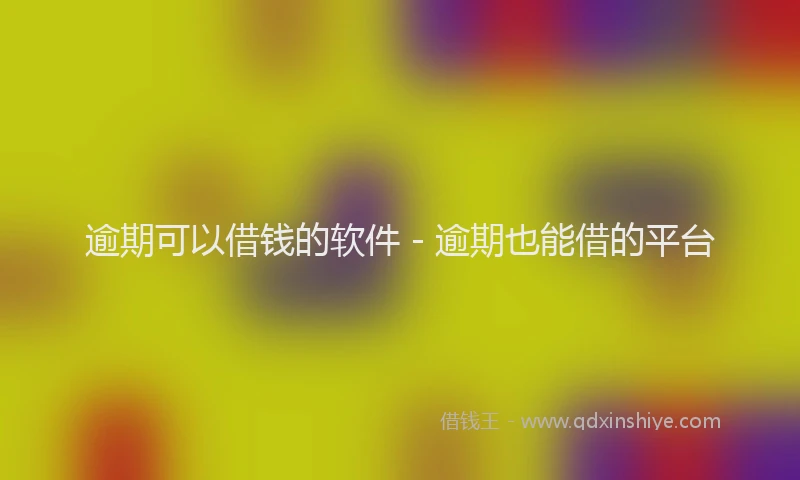 逾期可以借钱的软件 - 逾期也能借的平台