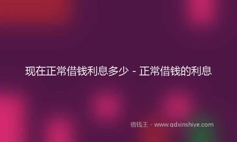 现在正常借钱利息多少 - 正常借钱的利息
