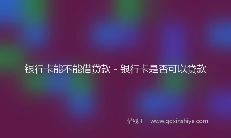 银行卡能不能借贷款 - 银行卡是否可以贷款
