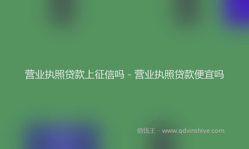 营业执照贷款上征信吗 - 营业执照贷款便宜吗