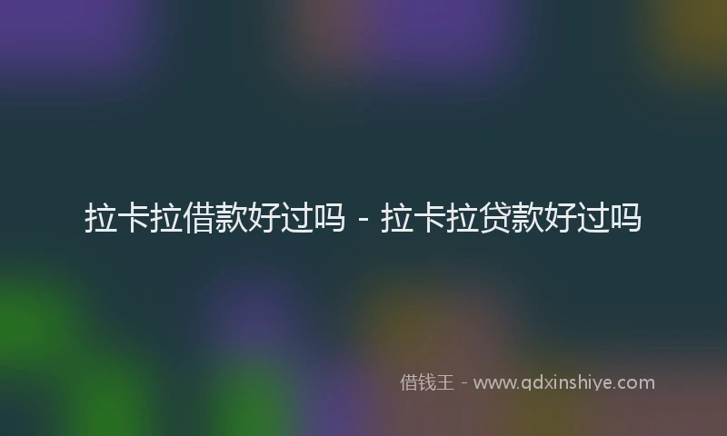 拉卡拉借款好过吗 - 拉卡拉贷款好过吗