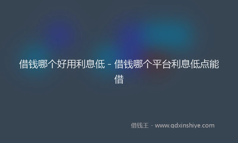 借钱哪个好用利息低 - 借钱哪个平台利息低点能借