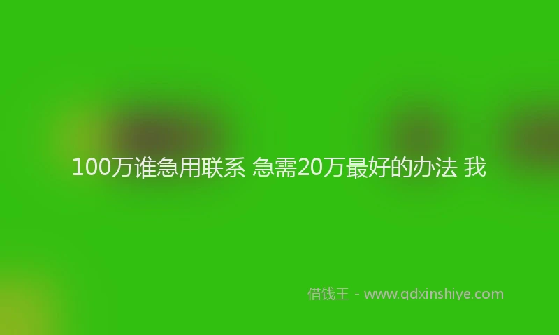 100万谁急用联系 急需20万最好的办法 我