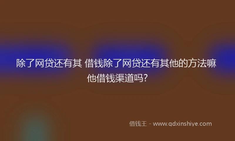 除了网贷还有其 借钱除了网贷还有其他的方法嘛 他借钱渠道吗?