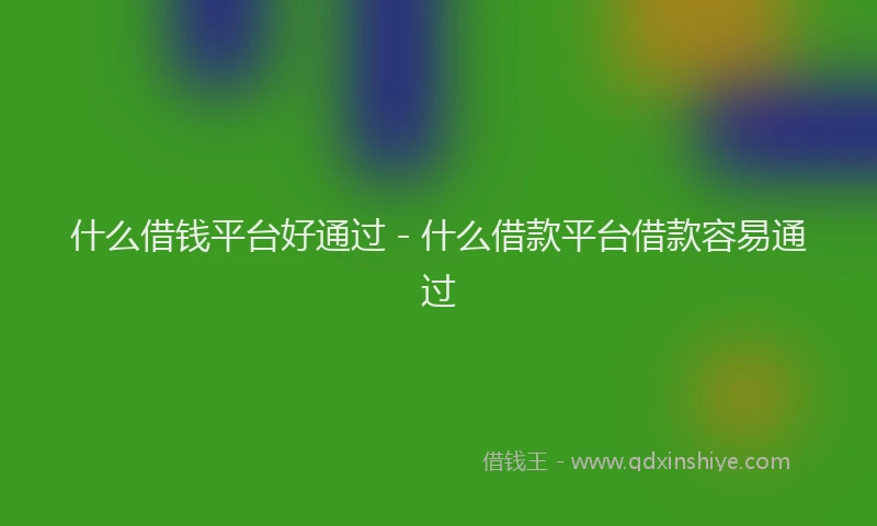 什么借钱平台好通过 - 什么借款平台借款容易通过