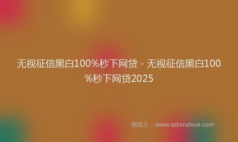 无视征信黑白100%秒下网贷 - 无视征信黑白100%秒下网贷2025